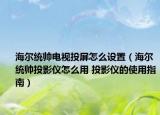 海爾統(tǒng)帥電視投屏怎么設(shè)置（海爾統(tǒng)帥投影儀怎么用 投影儀的使用指南）