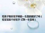 給孩子取好名字她的一生真的就好了嗎（給寶寶起個好名字 讓其一生受用）