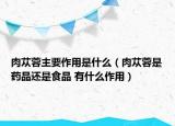 肉蓯蓉主要作用是什么（肉蓯蓉是藥品還是食品 有什么作用）