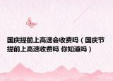 國慶提前上高速會(huì)收費(fèi)嗎（國慶節(jié)提前上高速收費(fèi)嗎 你知道嗎）
