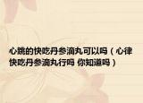 心跳的快吃丹參滴丸可以嗎（心律快吃丹參滴丸行嗎 你知道嗎）
