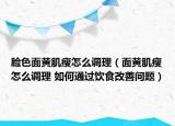 臉色面黃肌瘦怎么調(diào)理（面黃肌瘦怎么調(diào)理 如何通過飲食改善問題）