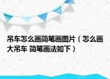 吊車怎么畫簡筆畫圖片（怎么畫大吊車 簡筆畫法如下）