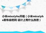 小米mixalpha開箱（小米mixalpha發(fā)布會(huì)時(shí)間 設(shè)計(jì)上有什么改進(jìn)）