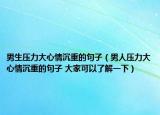 男生壓力大心情沉重的句子（男人壓力大心情沉重的句子 大家可以了解一下）