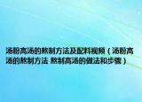 湯粉高湯的熬制方法及配料視頻（湯粉高湯的熬制方法 熬制高湯的做法和步驟）