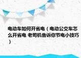 電動車如何開省電（電動公交車怎么開省電 老司機(jī)告訴你節(jié)電小技巧）