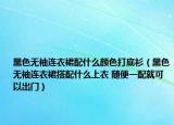 黑色無袖連衣裙配什么顏色打底衫（黑色無袖連衣裙搭配什么上衣 隨便一配就可以出門）