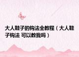 大人鞋子的鉤法全教程（大人鞋子鉤法 可以教我嗎）