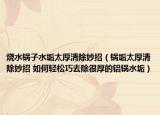 燒水鍋子水垢太厚清除妙招（鍋垢太厚清除妙招 如何輕松巧去除很厚的鋁鍋水垢）