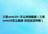 三星note10+怎么快速截屏（三星note10怎么截屏 你應(yīng)該這樣做）