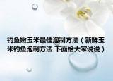 釣魚(yú)嫩玉米最佳泡制方法（新鮮玉米釣魚(yú)泡制方法 下面給大家說(shuō)說(shuō)）