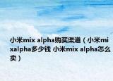 小米mix alpha購買渠道（小米mixalpha多少錢 小米mix alpha怎么賣）