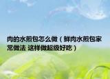 肉的水煎包怎么做（鮮肉水煎包家常做法 這樣做超級(jí)好吃）