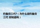 釣魚窮三代?（為什么說釣魚窮三代 你知道嗎）