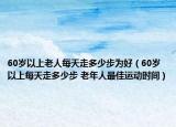 60歲以上老人每天走多少步為好（60歲以上每天走多少步 老年人最佳運(yùn)動(dòng)時(shí)間）