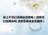 床上不可以墊兩床涼席嗎（涼席可以墊兩床嗎 涼席墊兩床會(huì)生病嗎）