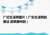 廣式生滾粥圖片（廣東生滾粥的做法 超級(jí)美味的）
