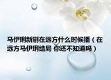 馬伊琍新劇在遠(yuǎn)方什么時(shí)候播（在遠(yuǎn)方馬伊琍結(jié)局 你還不知道嗎）