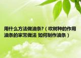 用什么方法做油條?（吹樹種的作用油條的家常做法 如何制作油條）