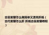 古裝發(fā)簪怎么做簡單又漂亮折紙（古代發(fā)簪怎么折 折紙古裝發(fā)簪教程）