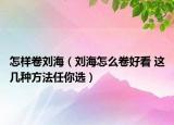 怎樣卷劉海（劉海怎么卷好看 這幾種方法任你選）