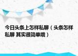 今日頭條上怎樣私聊（頭條怎樣私聊 其實(shí)很簡(jiǎn)單哦）