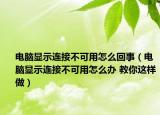 電腦顯示連接不可用怎么回事（電腦顯示連接不可用怎么辦 教你這樣做）