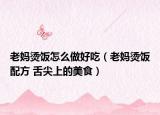 老媽燙飯?jiān)趺醋龊贸裕ɡ蠇尃C飯配方 舌尖上的美食）