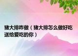 豬大排咋做（豬大排怎么做好吃 送給愛吃的你）