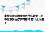 半導(dǎo)體激光治療儀有什么好處（半導(dǎo)體激光治療儀有用嗎 有什么作用）