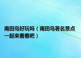 南田島好玩嗎（南田島著名景點(diǎn) 一起來看看吧）