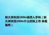 新大洲本田190tr值得入手嗎（新大洲本田190tr什么時候上市 來看看吧）