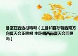 臥室在西邊很曬嗎（主臥和客廳朝西南方向夏天會(huì)正曬嗎 主臥朝西南夏天會(huì)西曬嗎）