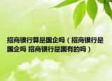招商銀行算是國企嗎（招商銀行是國企嗎 招商銀行是國有的嗎）