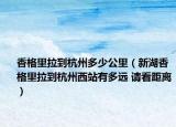 香格里拉到杭州多少公里（新湖香格里拉到杭州西站有多遠(yuǎn) 請(qǐng)看距離）