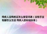 殘疾人沒殘疾證怎么享受待遇（沒有手沒有腳怎么生話 殘疾人的補貼標準）