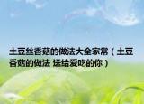 土豆絲香菇的做法大全家常（土豆香菇的做法 送給愛吃的你）