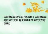 天府通app公交車(chē)上怎么用（天府通app可以坐公交嗎 用天府通APP坐公交車(chē)可以嗎）