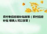 農(nóng)村老舊房屋補(bǔ)貼政策（農(nóng)村舊房補(bǔ)貼 哪類人可以享受）