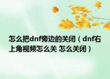 怎么把dnf旁邊的關(guān)閉（dnf右上角視頻怎么關(guān) 怎么關(guān)閉）