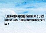 兒童旗袍簡易旗袍裁剪視頻（小孩旗袍怎么裁 兒童旗袍的裁剪制作方法）
