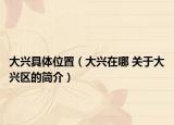 大興具體位置（大興在哪 關(guān)于大興區(qū)的簡(jiǎn)介）