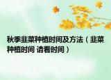 秋季韭菜種植時間及方法（韭菜種植時間 請看時間）