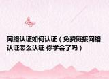 網(wǎng)絡認證如何認證（免費鏈接網(wǎng)絡認證怎么認證 你學會了嗎）