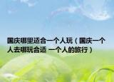 國慶哪里適合一個人玩（國慶一個人去哪玩合適 一個人的旅行）
