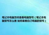 筆記本電腦怎樣查看電腦型號（筆記本電腦型號怎么看 如何查看自己電腦的型號）