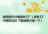 如何攻打45級戰(zhàn)爭工廠（戰(zhàn)爭工廠45級怎么打 下面簡單介紹一下）