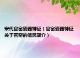 宋代官窯瓷器特征（官窯瓷器特征 關(guān)于官窯的信息簡介）
