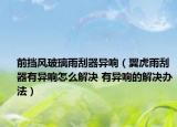 前擋風(fēng)玻璃雨刮器異響（翼虎雨刮器有異響怎么解決 有異響的解決辦法）